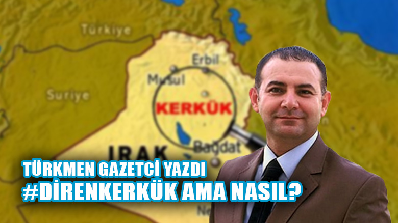 Kerküklü Türkmen gazeteci yazdı: Diren Kerkük ama nasıl?