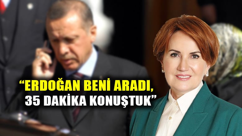 Meral Akşener: Erdoğan beni aradı, 35 dakika konuştuk