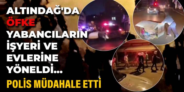 Altındağ'da öfke yabancılara ait işyeri ve evlere yöneldi... Polis müdahale etti...