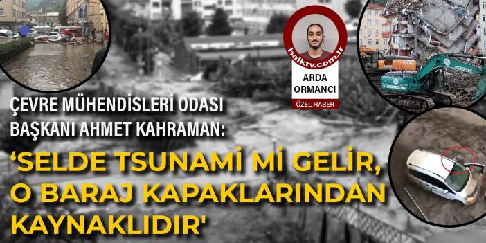 Çevre Yüksek Mühendisi Ahmet Kahraman: ‘Selde tsunami mi gelir, o baraj kapaklarından kaynaklıdır'