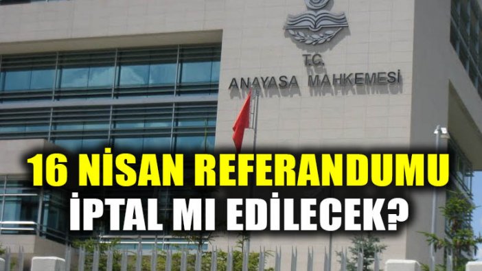 Anayasa Mahkemesinin 16 Nisan Referandumunu iptal mi edecek?