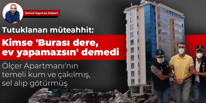 Tutuklanan müteahhit: Kimse 'Burası dere, ev yapamazsın' demedi