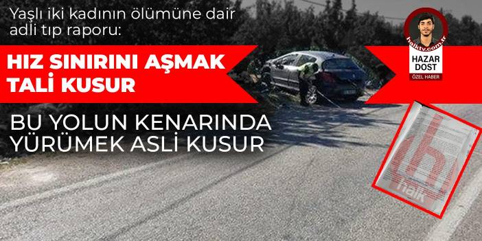 Yaşlı iki kadının ölümüne dair adli tıp raporu: Hız sınırını aşmak  tali, yolun kenarından yürümek asli kusur