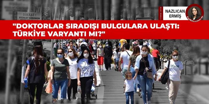 Doktorlar sıradışı bulgulara ulaştı: Türkiye varyantı mı?