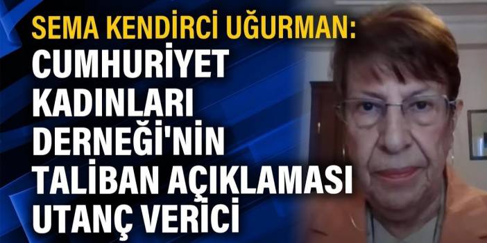 Sema Kendirci Uğurman: Cumhuriyet Kadınları Derneği'nin Taliban açıklaması utanç verici