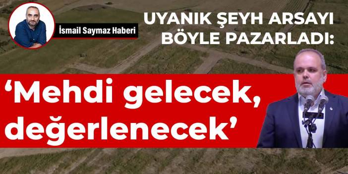 Uyanık şeyh arsayı böyle pazarladı: Mehdi gelecek, değerlenecek