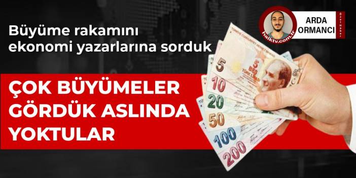 Çok büyümeler gördük aslında yoktular… Büyüme rakamını ekonomistlere sorduk