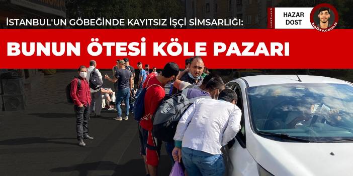 İstanbul'un göbeğinde kayıtsız işçi simsarlığı: Bunun ötesi köle pazarı