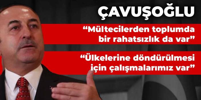 Çavuşoğlu mültecilerle ilgili: Mültecilerden toplumda bir rahatsızlık da var... Ülkelerine döndürülmesi için çalışmalarımız var