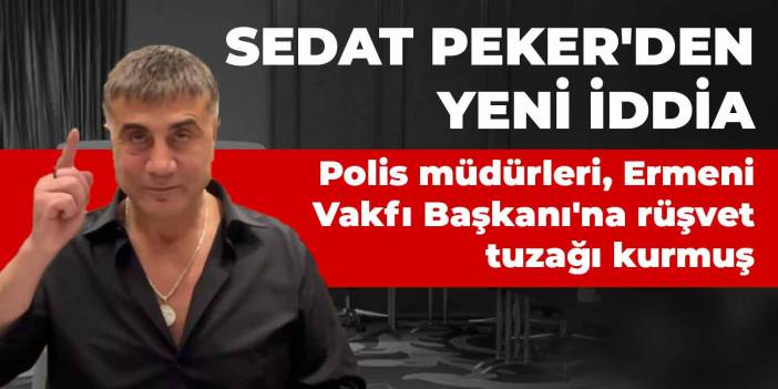 Sedat Peker'den yeni iddia; polis müdürleri, Ermeni Vakfı Başkanı'na rüşvet tuzağı kurmuş