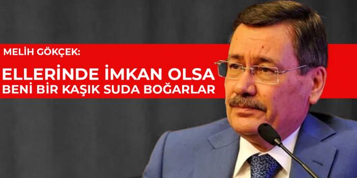 Melih Gökçek: Ellerinde imkan olsa beni bir kaşık suda boğarlar