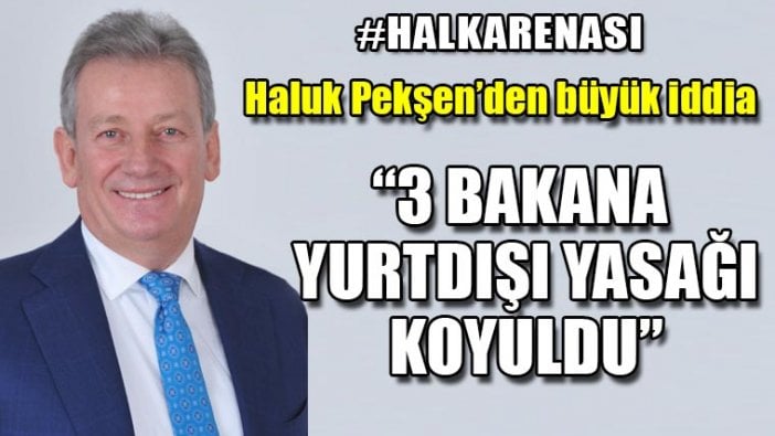 Haluk Pekşen'den çarpıcı iddia: 3 bakana yurtdışı yasağı konuldu