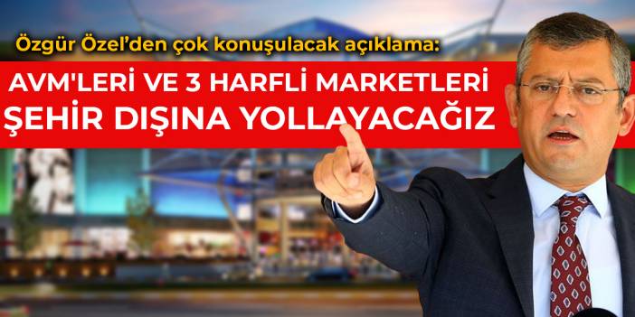 Özgür Özel: AVM'leri ve 3 harfli marketleri şehir dışına yollayacağız