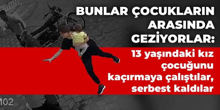 Bunlar çocukların arasında geziyorlar: 13 yaşındaki kız çocuğunu kaçırmaya çalıştılar, aileye musallat oldular