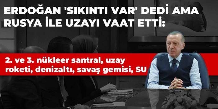 Erdoğan 'sıkıntı var' dedi ama Rusya ile uzayı vaat etti: 2. ve 3. nükleer santral, uzay roketi, denizaltı, savaş gemisi, SU