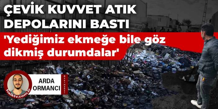 Çevik kuvvet atık depolarını bastı: 'Yediğimiz ekmeğe bile göz dikmiş durumdalar'