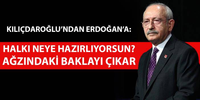 Kılıçdaroğlu’ndan Erdoğan’a: Halkı neye hazırlıyorsun? Ağzındaki baklayı çıkar