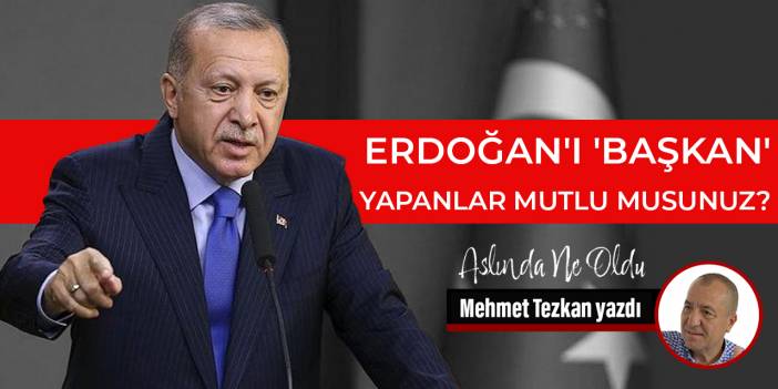 Erdoğan'ı 'başkan' yapanlar mutlu musunuz?