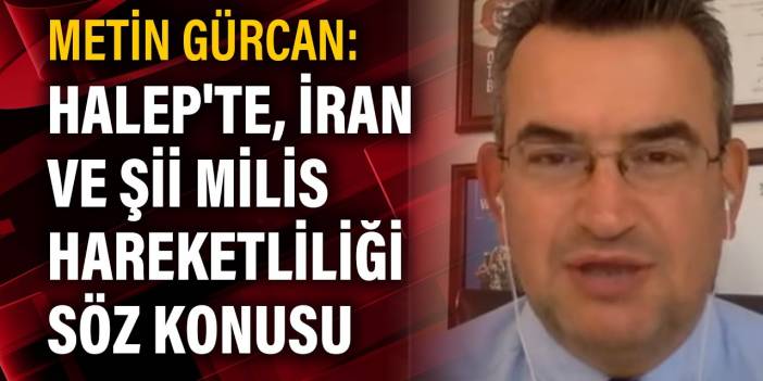 Metin Gürcan: Halep'te, İran ve Şii milis hareketliliği söz konusu