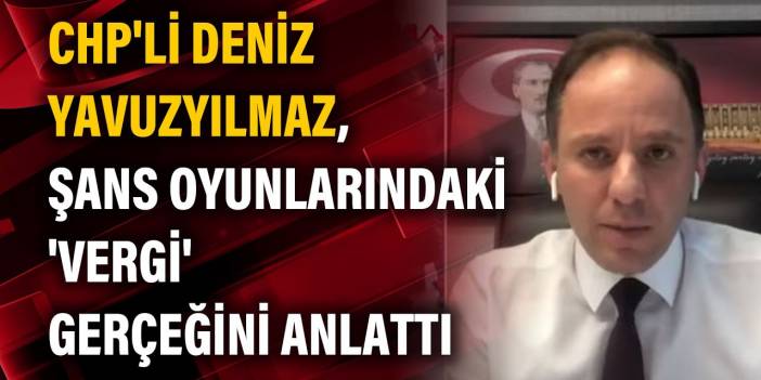 CHP'li Deniz Yavuzyılmaz, şans oyunlarındaki 'vergi' gerçeğini anlattı