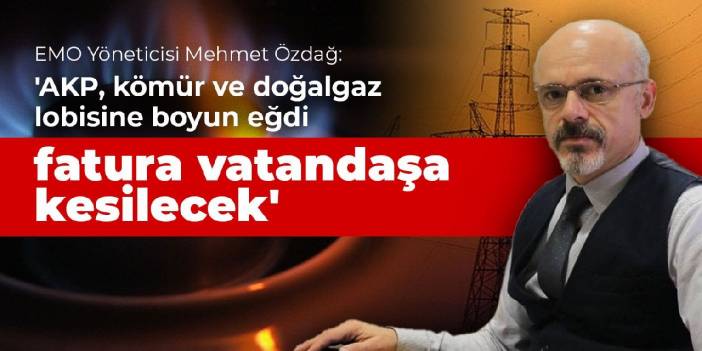 'AKP, kömür ve doğalgaz lobisine boyun eğdi fatura vatandaşa kesilecek'