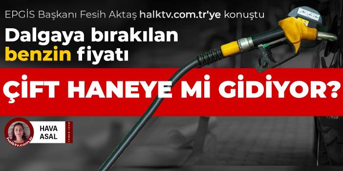 EPGİS Başkanı Fesih Aktaş halktv.com.tr'ye konuştu: Akaryakıt'ta çift haneli rakamları görecek miyiz?