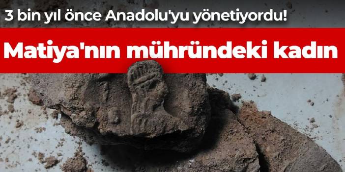 3 bin yıl önce Anadolu'yu yönetiyordu! Matiya'nın mühründeki kadın