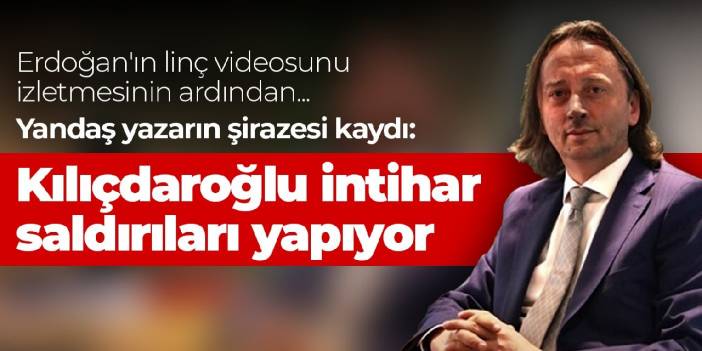 Erdoğan'ın linç videosunu izletmesinin ardından yandaş yazarın şirazesi kaydı: Kılıçdaroğlu intihar saldırıları yapıyor