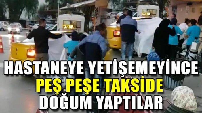 Hastaneye yetiştirilemeden peş peşe takside doğum yaptılar