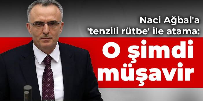 Naci Ağbal'a 'tenzili rütbe' ile atama: O şimdi müşavir