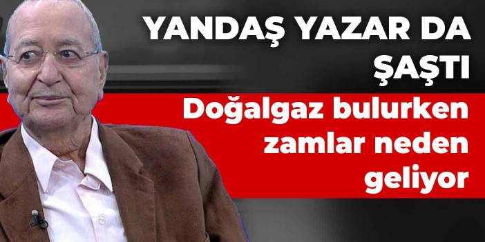 Yandaş yazar da şaştı... Doğalgaz bulurken bu zamlar neden geliyor...