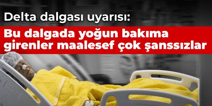 Delta dalgası uyarısı:  Bu dalgada yoğun bakıma girenler maalesef çok şanssızlar