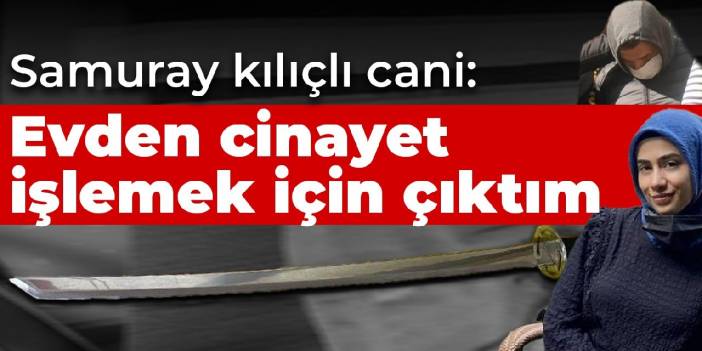 Samuray kılıçlı cani: Evden cinayet işlemek için çıktım