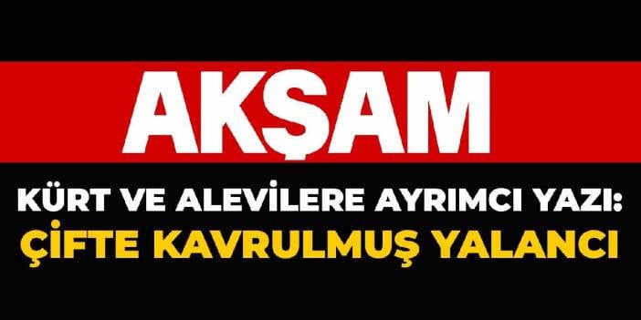 Akşam Gazetesi'nden Kürt ve Alevilere ayrımcı yazı: Çifte kavrulmuş yalancı