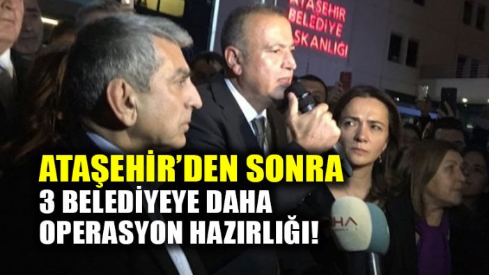 Ataşehir'den sonra 3 belediyeye daha operasyon hazırlığı!