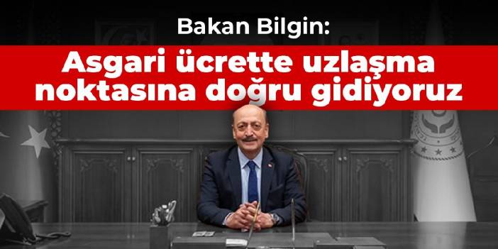 Bakan Bilgin: Asgari ücrette uzlaşma noktasına doğru gidiyoruz