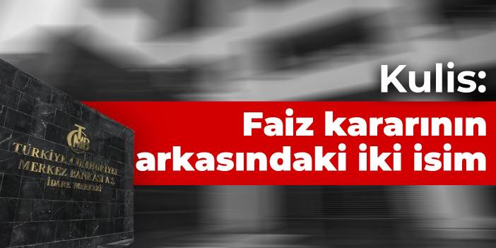 Kulis: Faiz kararının arkasındaki iki isim