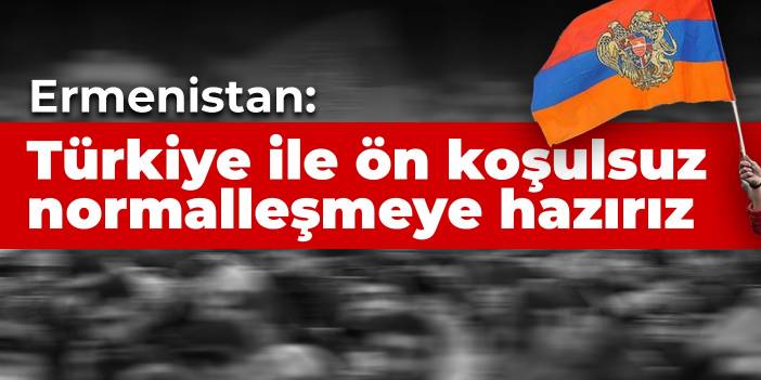 Ermenistan: Türkiye ile ön koşulsuz normalleşmeye hazırız