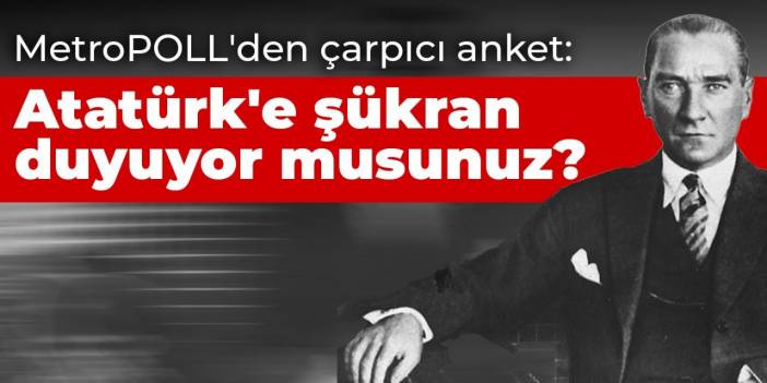 MetroPOLL'den çarpıcı anket: Atatürk'e şükran duyuyor musunuz?