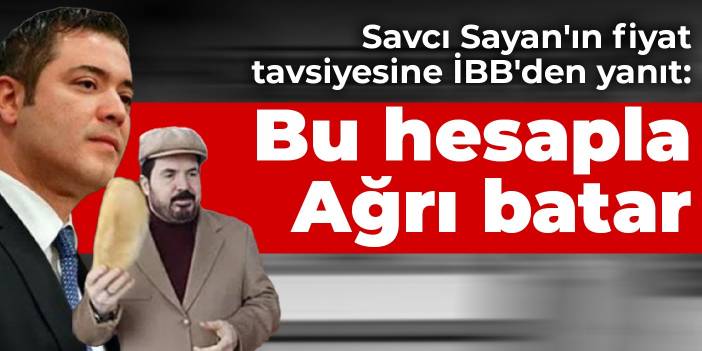 Savcı Sayan'ın fiyat tavsiyesine İBB'den yanıt: Bu hesapla Ağrı batar