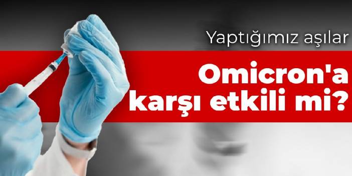 Yaptığımız aşılar Omicron'a karşı etkili mi?