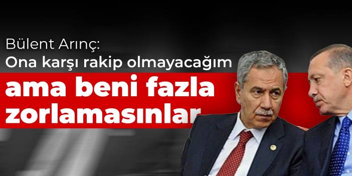 Arınç: Ona karşı rakip olmayacağım ama beni fazla zorlamasınlar