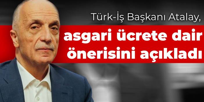 Türk-İş Başkanı Atalay, asgari ücrete dair önerisini açıkladı