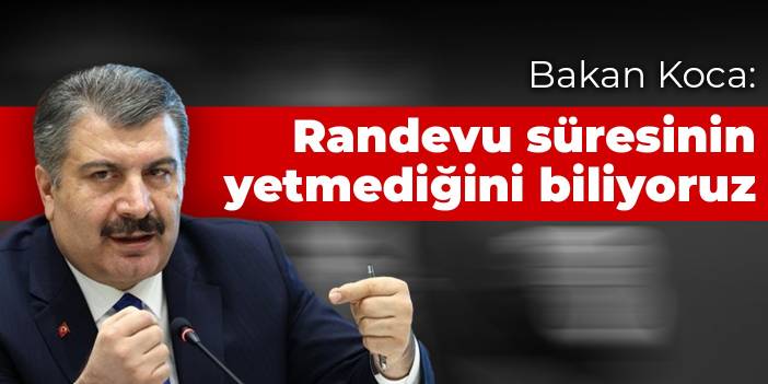 Bakan Koca: Randevu süresinin yetmediğini biliyoruz