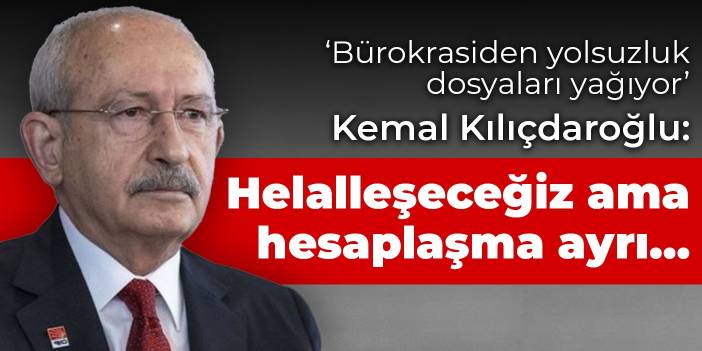 Kılıçdaroğlu: Helalleşeceğiz ama hesaplaşma ayrı…