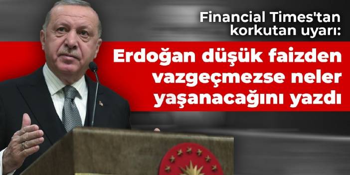 Financial Times'tan korkutan uyarı: Erdoğan düşük faizden vazgeçmezse neler yaşanacağını yazdı