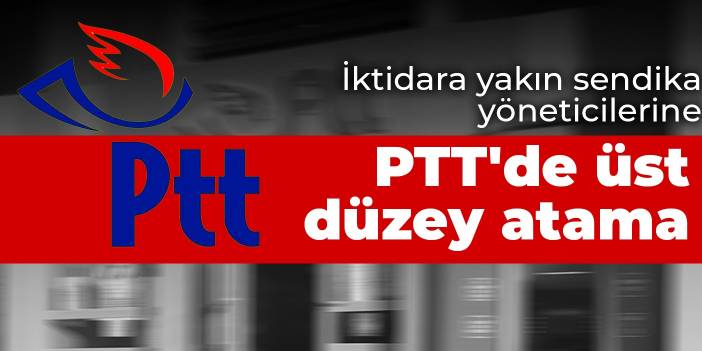 İktidara yakın sendika yöneticilerine PTT'de üst düzey atama