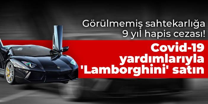 Görülmemiş sahtekarlığa 9 yıl hapis cezası! Covid-19 yardımlarıyla 'Lamborghini' satın aldı