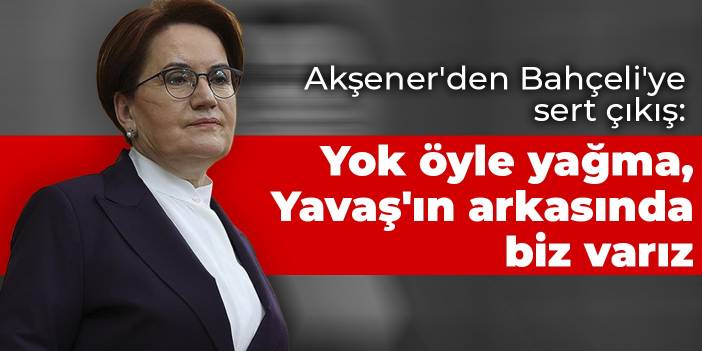 Akşener'den Bahçeli'ye sert çıkış: Yok öyle yağma, Yavaş'ın arkasında biz varız