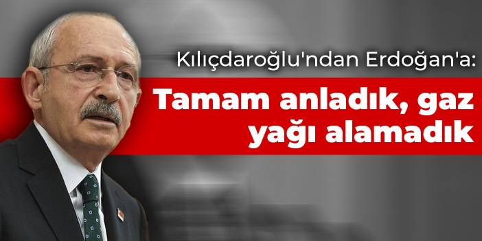 Kılıçdaroğlu'ndan Erdoğan'a: Tamam anladık, gaz yağı alamadık